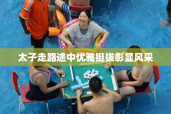 太子走路途中优雅挺拔彰显风采