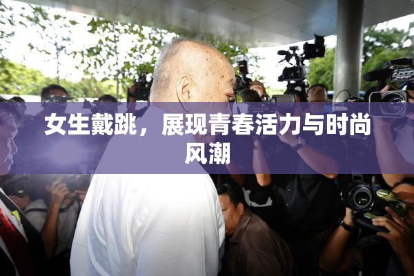 女生戴跳，展现青春活力与时尚风潮