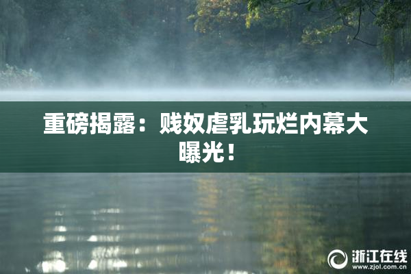 重磅揭露：贱奴虐乳玩烂内幕大曝光！