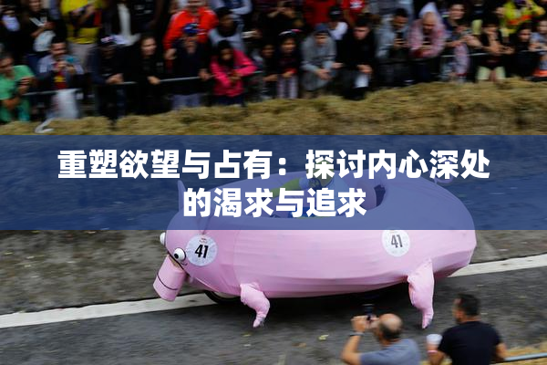 重塑欲望与占有：探讨内心深处的渴求与追求