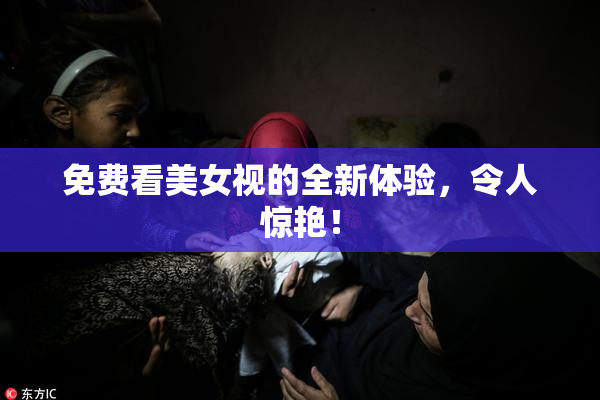 免费看美女视的全新体验，令人惊艳！