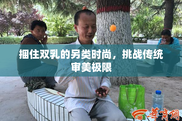 捆住双乳的另类时尚，挑战传统审美极限