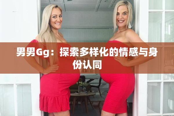 男男Gg：探索多样化的情感与身份认同