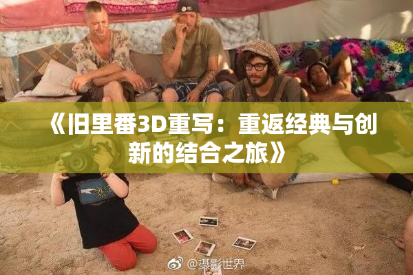 《旧里番3D重写：重返经典与创新的结合之旅》