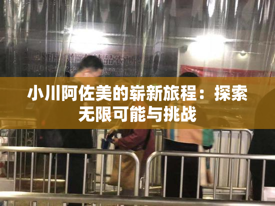 小川阿佐美的崭新旅程：探索无限可能与挑战