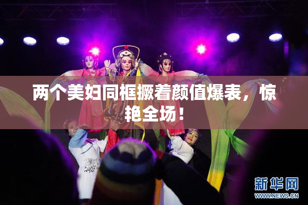 两个美妇同框撅着颜值爆表，惊艳全场！