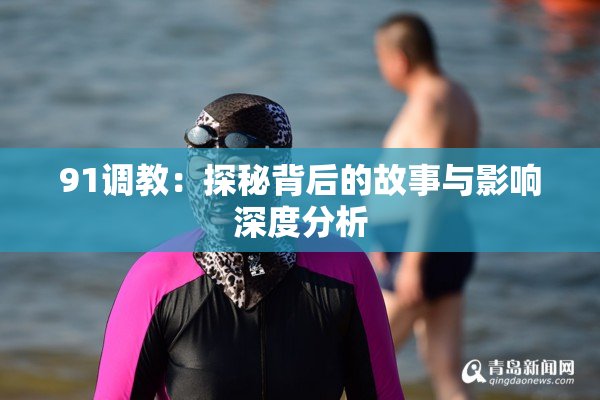 91调教：探秘背后的故事与影响深度分析