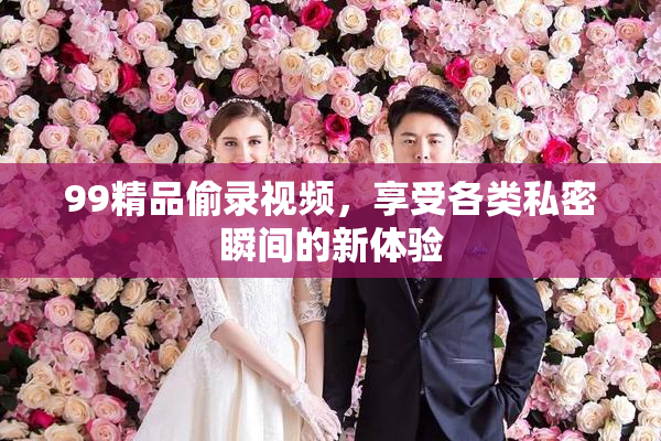 99精品偷录视频，享受各类私密瞬间的新体验