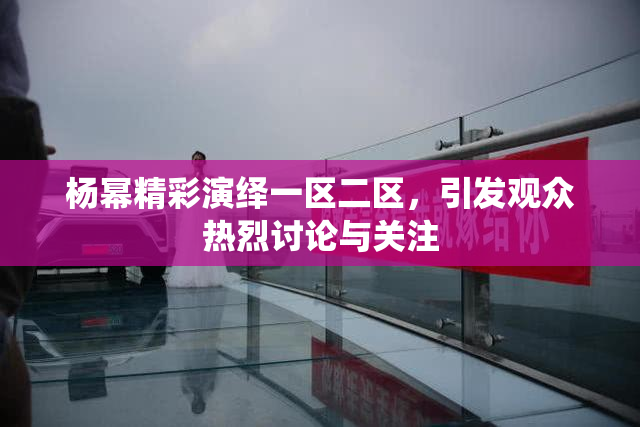 杨幂精彩演绎一区二区，引发观众热烈讨论与关注