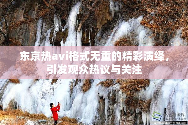 东京热avi格式无重的精彩演绎，引发观众热议与关注