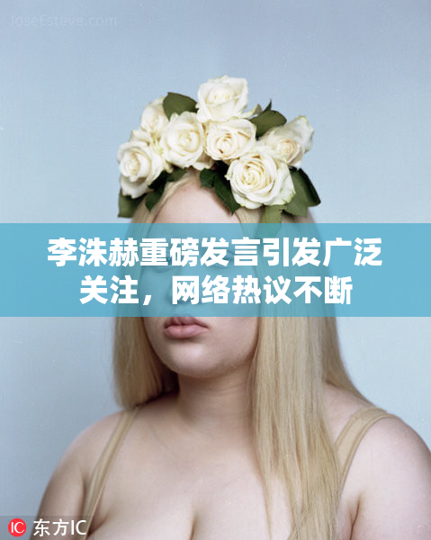 李洙赫重磅发言引发广泛关注，网络热议不断