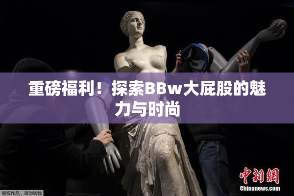 重磅福利！探索BBw大屁股的魅力与时尚