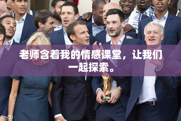 老师含着我的情感课堂，让我们一起探索。