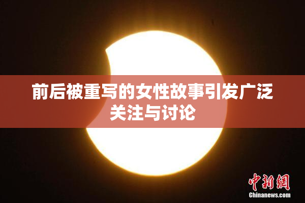前后被重写的女性故事引发广泛关注与讨论