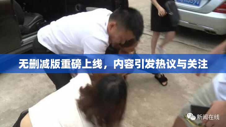 无删减版重磅上线，内容引发热议与关注