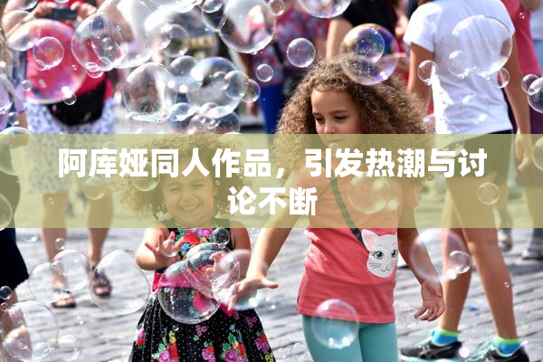 阿库娅同人作品，引发热潮与讨论不断