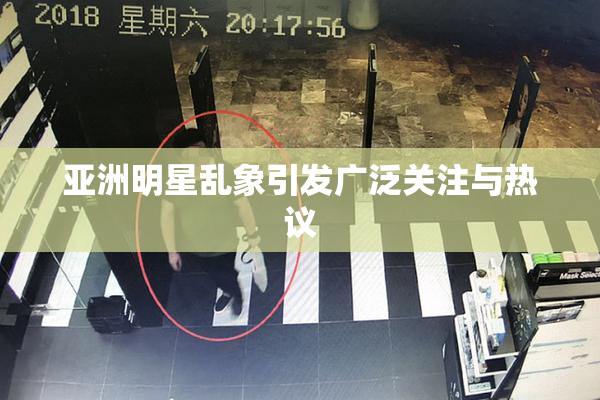 亚洲明星乱象引发广泛关注与热议