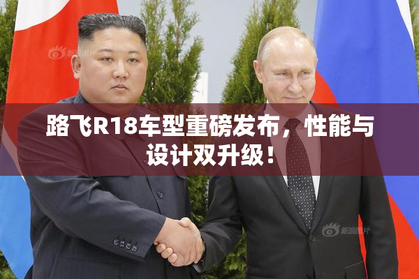 路飞R18车型重磅发布，性能与设计双升级！