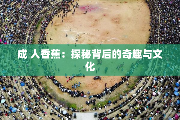 成 人香蕉：探秘背后的奇趣与文化