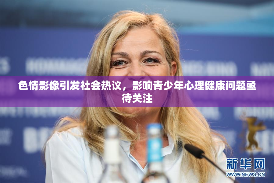 色情影像引发社会热议，影响青少年心理健康问题亟待关注