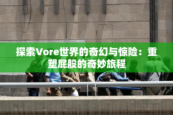 探索Vore世界的奇幻与惊险：重塑屁股的奇妙旅程