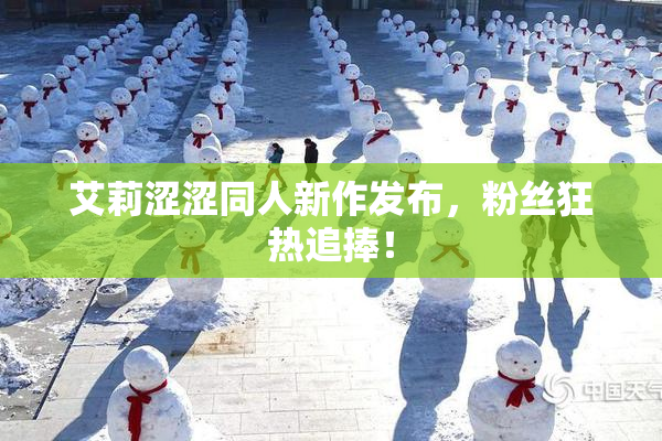 艾莉涩涩同人新作发布，粉丝狂热追捧！