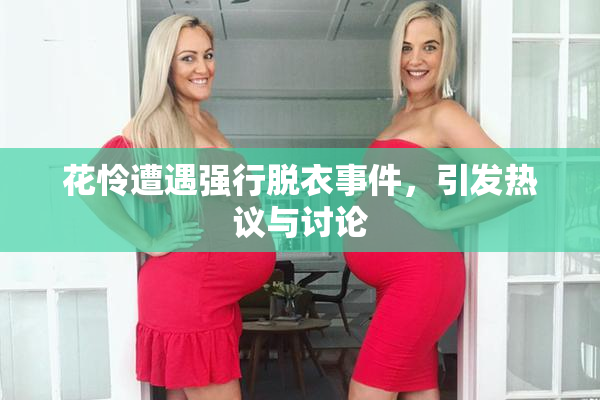花怜遭遇强行脱衣事件，引发热议与讨论