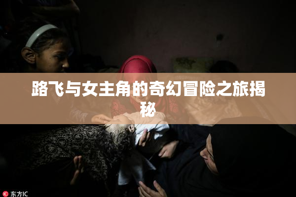 路飞与女主角的奇幻冒险之旅揭秘