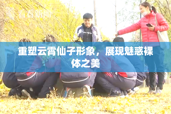 重塑云霄仙子形象，展现魅惑裸体之美