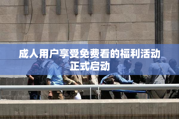 成人用户享受免费看的福利活动正式启动
