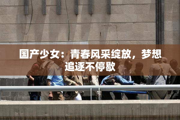 国产少女：青春风采绽放，梦想追逐不停歇