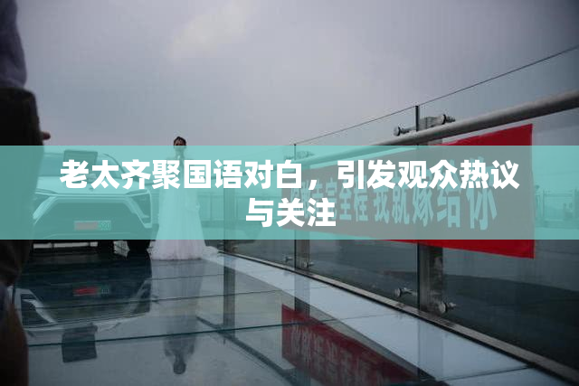 老太齐聚国语对白，引发观众热议与关注