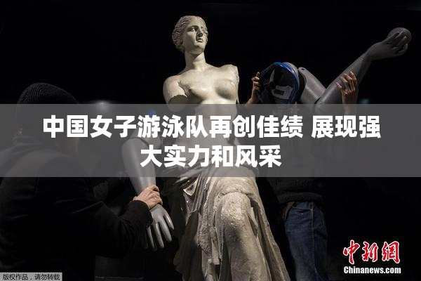 中国女子游泳队再创佳绩 展现强大实力和风采
