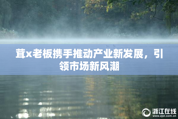 茸x老板携手推动产业新发展，引领市场新风潮