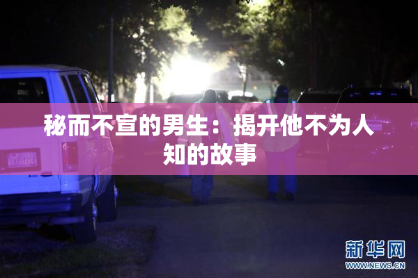 秘而不宣的男生：揭开他不为人知的故事
