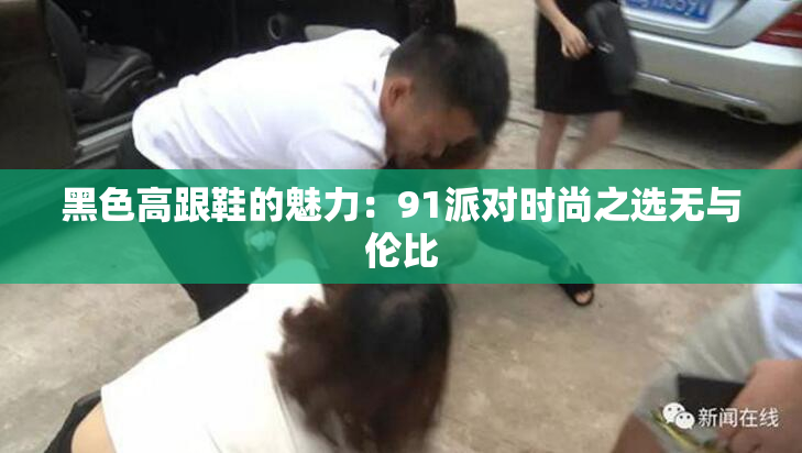 黑色高跟鞋的魅力：91派对时尚之选无与伦比