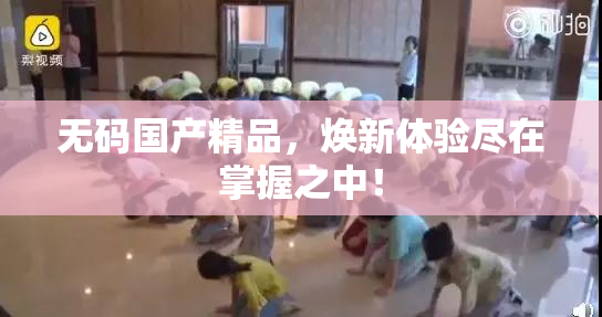 无码国产精品，焕新体验尽在掌握之中！