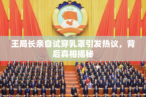 王局长亲自试穿乳罩引发热议，背后真相揭秘