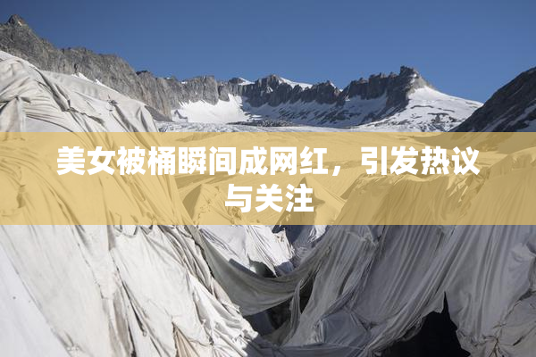 美女被桶瞬间成网红，引发热议与关注