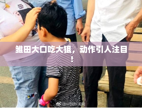 雏田大口吃大狙，动作引人注目！