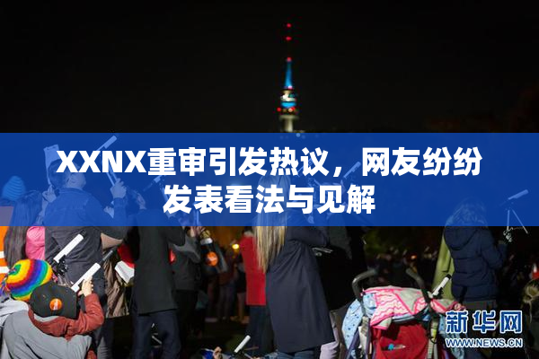 XXNX重审引发热议，网友纷纷发表看法与见解