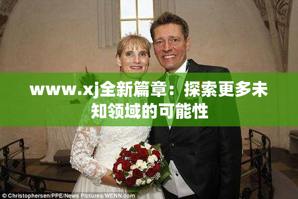 www.xj全新篇章：探索更多未知领域的可能性