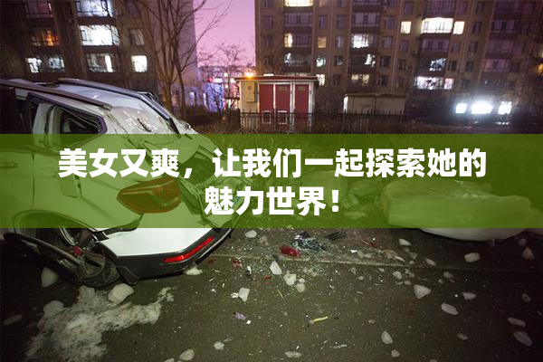 美女又爽，让我们一起探索她的魅力世界！