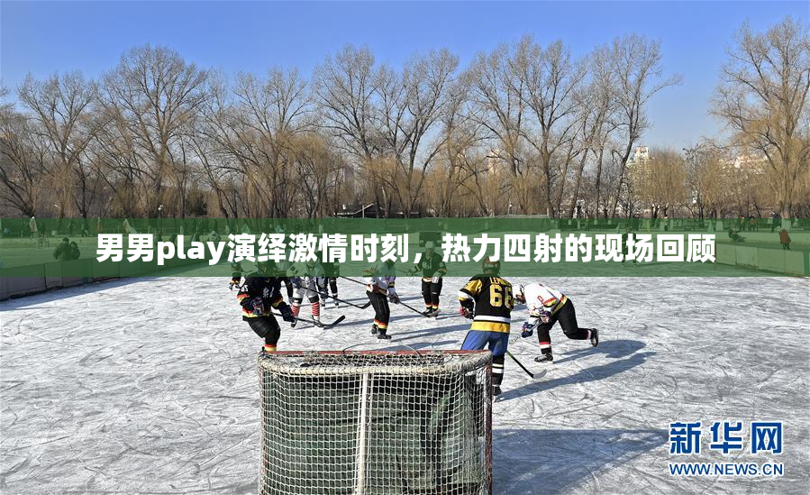 男男play演绎激情时刻，热力四射的现场回顾