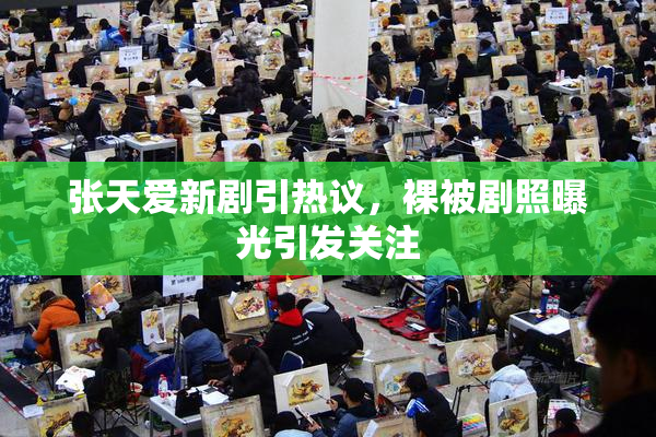 张天爱新剧引热议，裸被剧照曝光引发关注