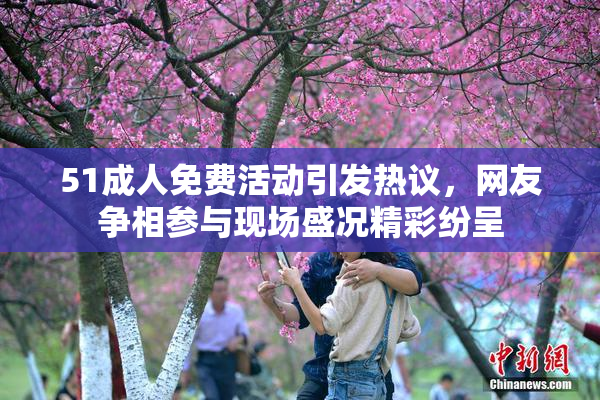 51成人免费活动引发热议，网友争相参与现场盛况精彩纷呈