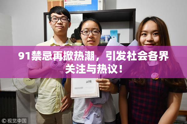 91禁忌再掀热潮，引发社会各界关注与热议！