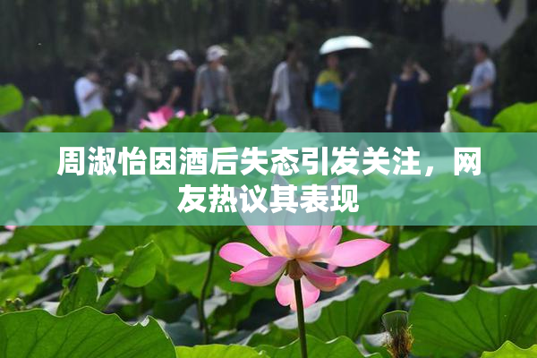 周淑怡因酒后失态引发关注，网友热议其表现