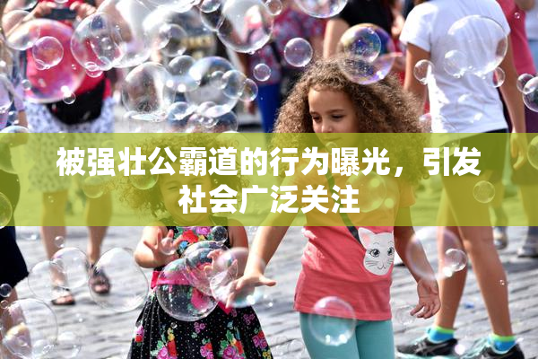 被强壮公霸道的行为曝光，引发社会广泛关注