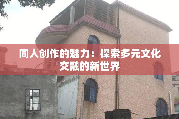 同人创作的魅力：探索多元文化交融的新世界